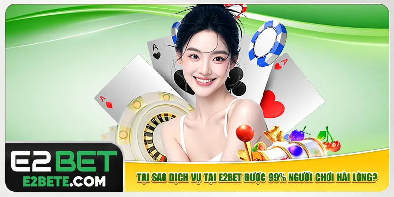 Tại sao dịch vụ tại e2bet được 99% người chơi hài lòng?