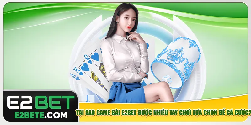 Tại sao game bài e2bet được nhiều tay chơi lựa chọn để cá cược?